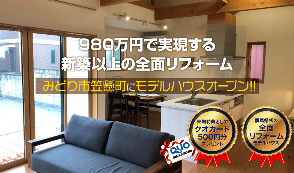 980万円で実現する新築以上の全面リフォーム みどり市笠懸町にモデルハウスオープン!! 来場特典としてクオカード500円分プレゼント 群馬県初の全面リフォームモデルハウス