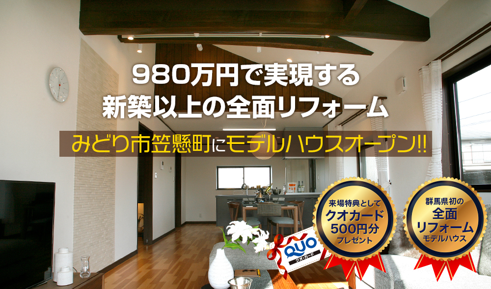 980万円で実現する新築以上の全面リフォーム みどり市笠懸町にモデルハウスオープン!! 来場特典としてクオカード500円分プレゼント 群馬県初の全面リフォームモデルハウス